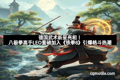 德国武术新星亮相！八极拳高手LEO重磅加入《铁拳8》引爆格斗热潮