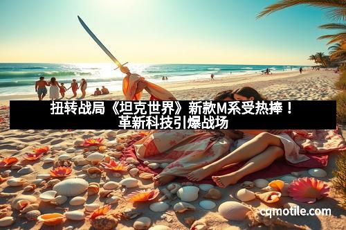 扭转战局《坦克世界》新款M系受热捧！革新科技引爆战场